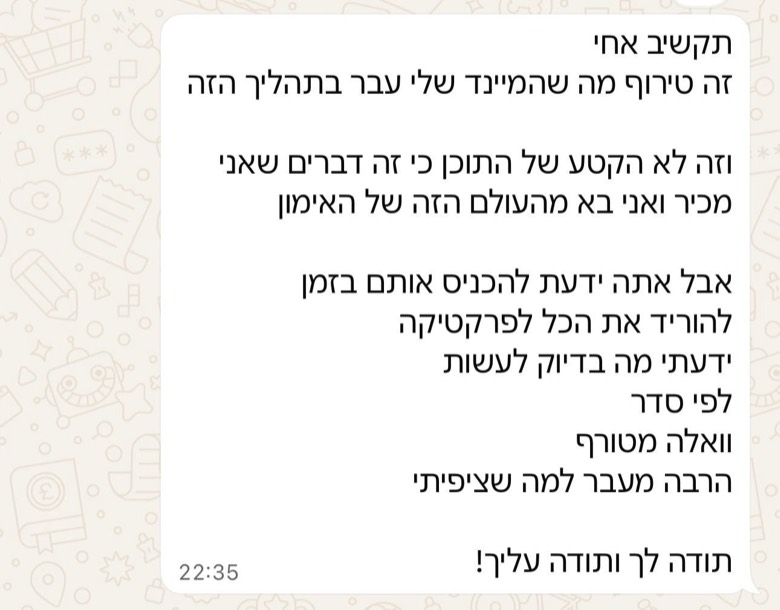 הודעת תודה: 'זה טירוף מה שהמיינד שלי עבר בתהליך הזה. ידעת להכניס אותם בזמן ולהוריד את הכל לפרקטיקה. תודה לך ותודה עליך!'